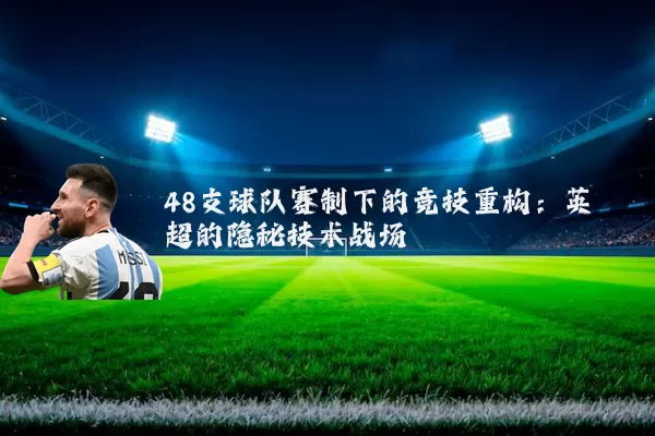 48支球队赛制下的竞技重构：英超的隐秘技术战场