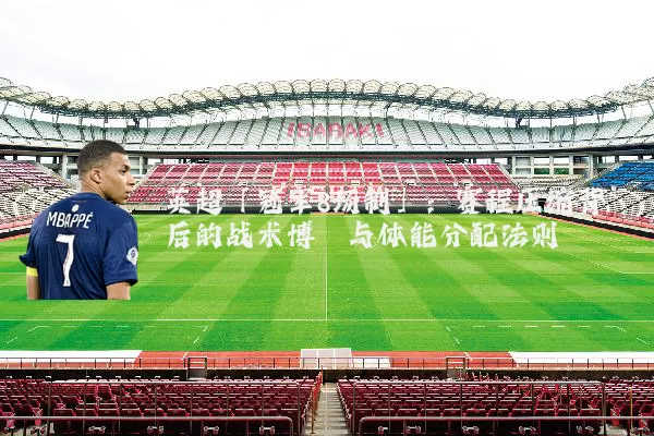 英超「冠军8场制」:赛程压缩背后的战术博弈与体能分配法则