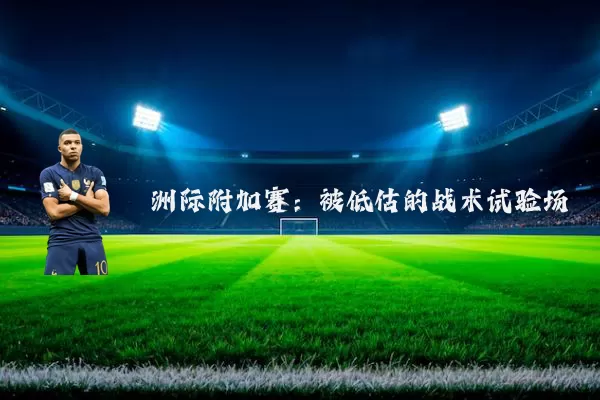 洲际附加赛:被低估的战术试验场