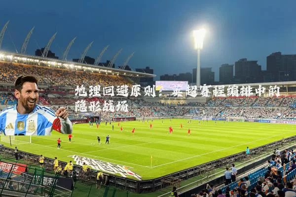 地理回避原则:英超赛程编排中的隐形战场
